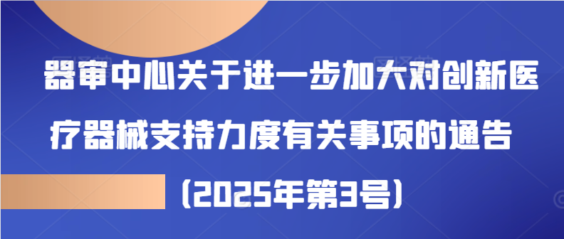 器审中心关于进一步加大对创新医疗器械支持力度有关事项的通告（2025年第3号）