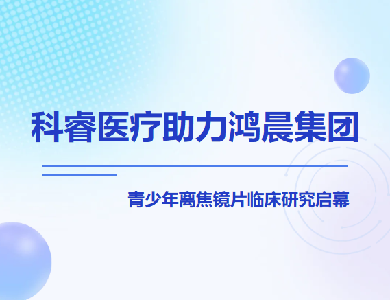科睿医疗助力鸿晨集团青少年离焦镜片临床研究启幕